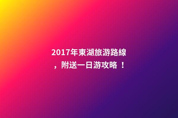 2017年東湖旅游路線，附送一日游攻略！